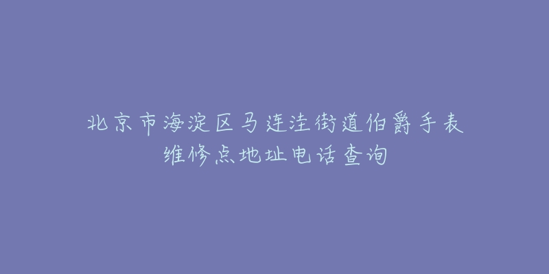 北京市海淀区马连洼街道伯爵手表维修点地址电话查询-名表号 北京市海淀区马连洼街道伯爵手表维修点地址电话查询