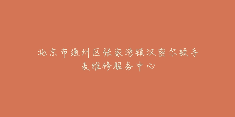 北京市通州区张家湾镇汉密尔顿手表维修服务中心-名表号 北京市通州区张家湾镇汉密尔顿手表维修服务中心
