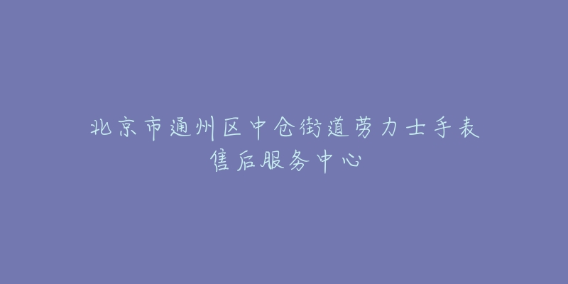 北京市通州区中仓街道劳力士手表售后服务中心-名表号 北京市通州区中仓街道劳力士手表售后服务中心