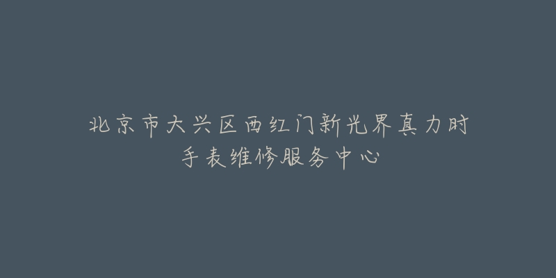 北京市大兴区西红门新光界真力时手表维修服务中心-名表号 北京市大兴区西红门新光界真力时手表维修服务中心