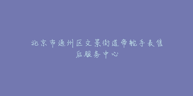 北京市通州区文景街道帝舵手表售后服务中心-名表号 北京市通州区文景街道帝舵手表售后服务中心