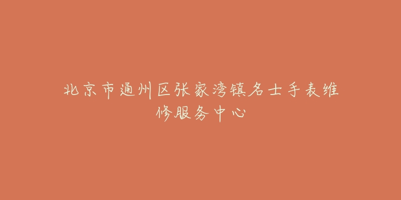北京市通州区张家湾镇名士手表维修服务中心-名表号 北京市通州区张家湾镇名士手表维修服务中心
