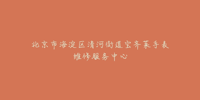 北京市海淀区清河街道宝齐莱手表维修服务中心-名表号 北京市海淀区清河街道宝齐莱手表维修服务中心