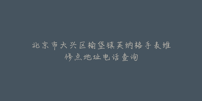 北京市大兴区榆垡镇英纳格手表维修点地址电话查询-名表号 北京市大兴区榆垡镇英纳格手表维修点地址电话查询