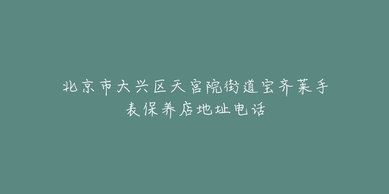 北京市大兴区天宫院街道宝齐莱手表保养店地址电话-名表号 北京市大兴区天宫院街道宝齐莱手表保养店地址电话