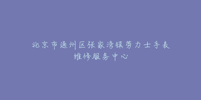 北京市通州区张家湾镇劳力士手表维修服务中心-名表号 北京市通州区张家湾镇劳力士手表维修服务中心