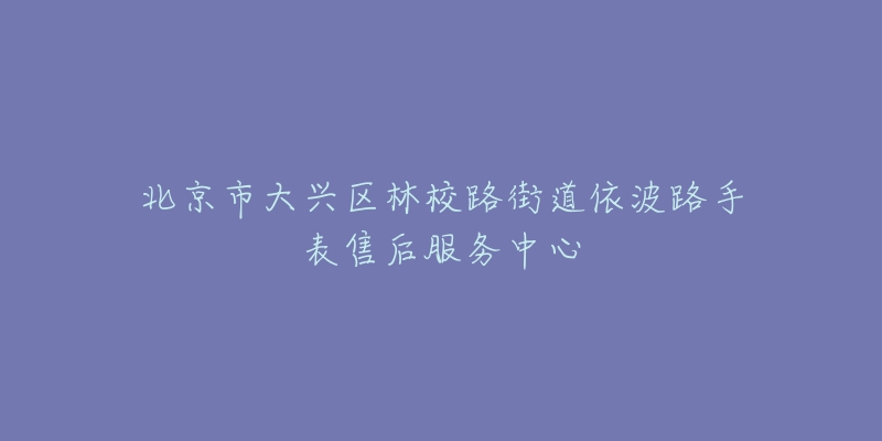 北京市大兴区林校路街道依波路手表售后服务中心-名表号 北京市大兴区林校路街道依波路手表售后服务中心