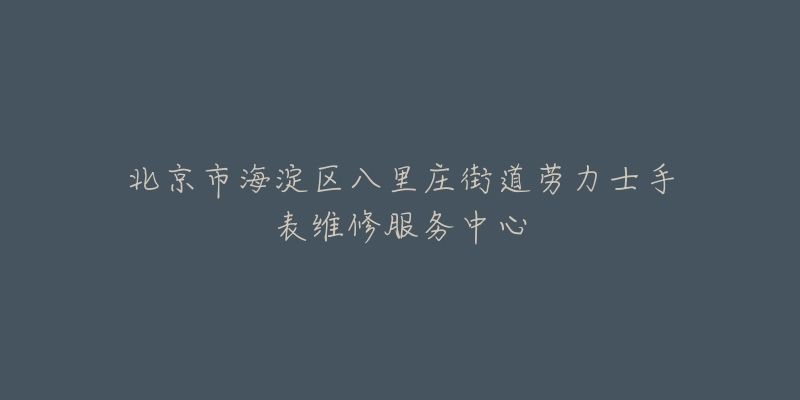 北京市海淀区八里庄街道劳力士手表维修服务中心-名表号 北京市海淀区八里庄街道劳力士手表维修服务中心
