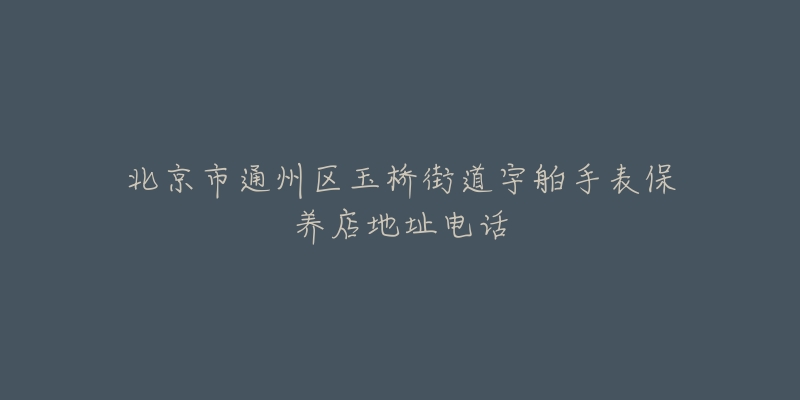 北京市通州区玉桥街道宇舶手表保养店地址电话-名表号 北京市通州区玉桥街道宇舶手表保养店地址电话
