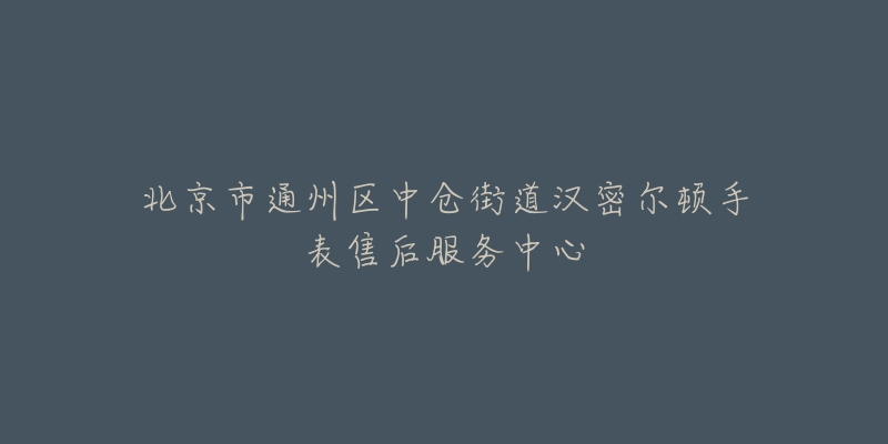 北京市通州区中仓街道汉密尔顿手表售后服务中心-名表号 北京市通州区中仓街道汉密尔顿手表售后服务中心