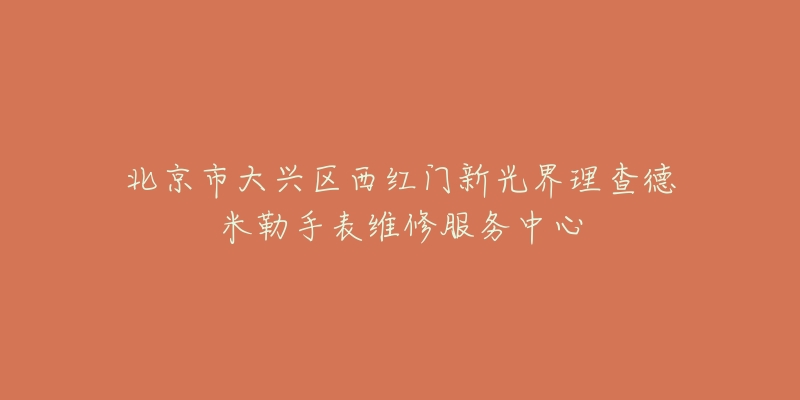 北京市大兴区西红门新光界理查德米勒手表维修服务中心-名表号 北京市大兴区西红门新光界理查德米勒手表维修服务中心
