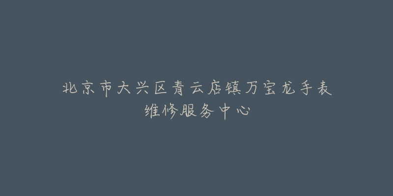 北京市大兴区青云店镇万宝龙手表维修服务中心-名表号 北京市大兴区青云店镇万宝龙手表维修服务中心