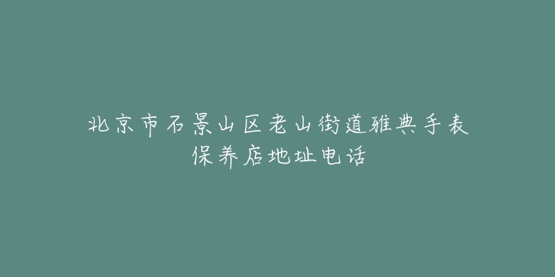 北京市石景山区老山街道雅典手表保养店地址电话