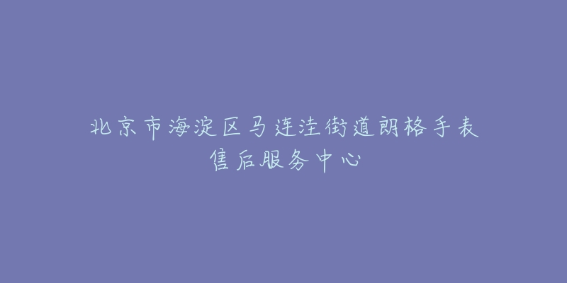 北京市海淀区马连洼街道朗格手表售后服务中心-名表号 北京市海淀区马连洼街道朗格手表售后服务中心
