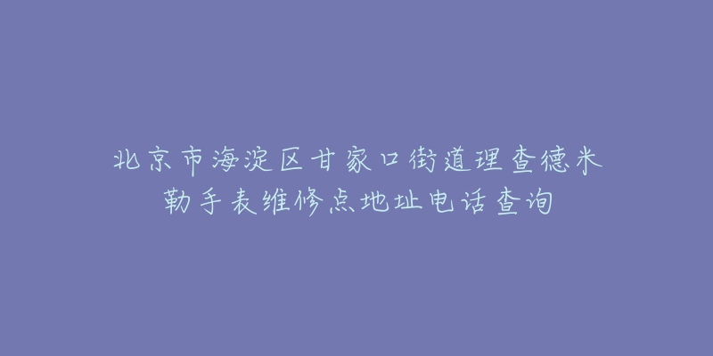 北京市海淀区甘家口街道理查德米勒手表维修点地址电话查询-名表号 北京市海淀区甘家口街道理查德米勒手表维修点地址电话查询