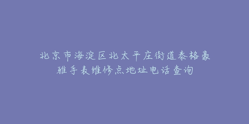 北京市海淀区北太平庄街道泰格豪雅手表维修点地址电话查询-名表号 北京市海淀区北太平庄街道泰格豪雅手表维修点地址电话查询