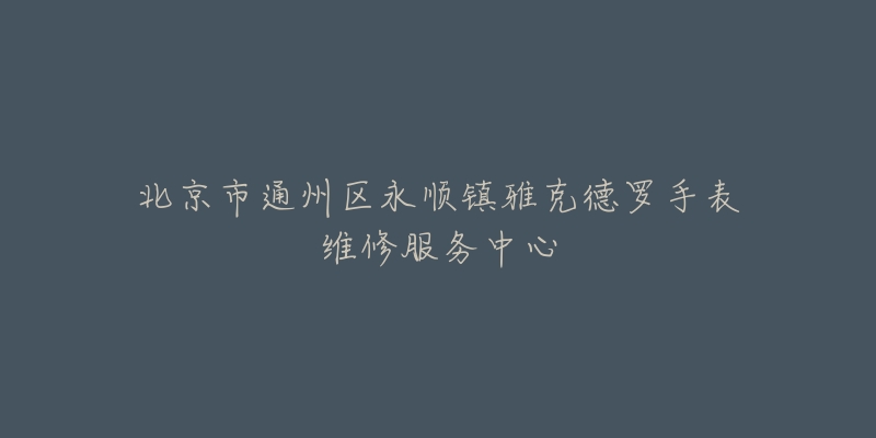 北京市通州区永顺镇雅克德罗手表维修服务中心-名表号 北京市通州区永顺镇雅克德罗手表维修服务中心