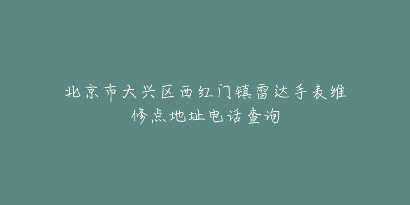北京市大兴区西红门镇雷达手表维修点地址电话查询-名表号 北京市大兴区西红门镇雷达手表维修点地址电话查询