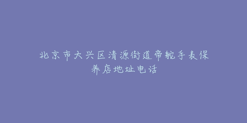 北京市大兴区清源街道帝舵手表保养店地址电话-名表号 北京市大兴区清源街道帝舵手表保养店地址电话