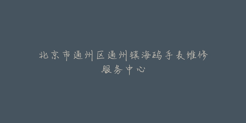 北京市通州区通州镇海鸥手表维修服务中心-名表号 北京市通州区通州镇海鸥手表维修服务中心