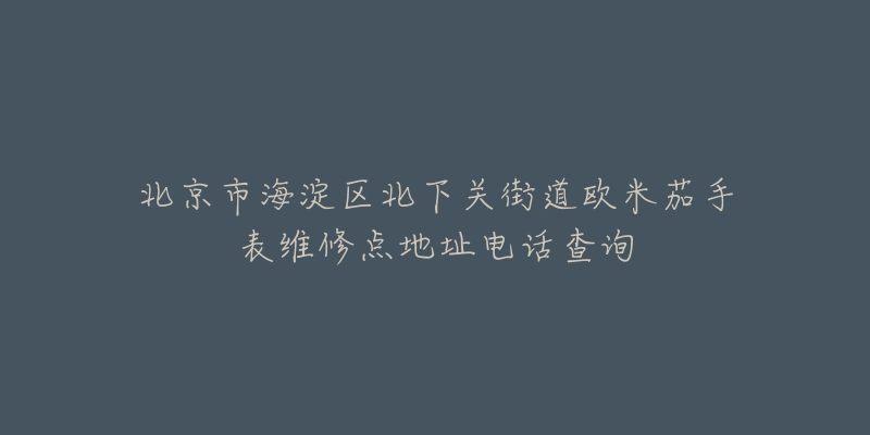 北京市海淀区北下关街道欧米茄手表维修点地址电话查询-名表号 北京市海淀区北下关街道欧米茄手表维修点地址电话查询