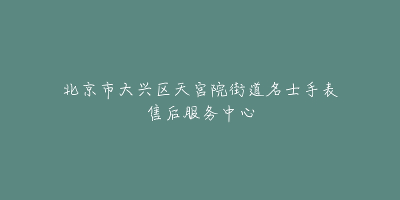 北京市大兴区天宫院街道名士手表售后服务中心-名表号 北京市大兴区天宫院街道名士手表售后服务中心