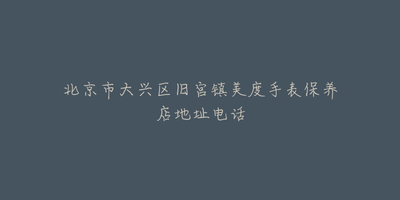 北京市大兴区旧宫镇美度手表保养店地址电话-名表号 北京市大兴区旧宫镇美度手表保养店地址电话