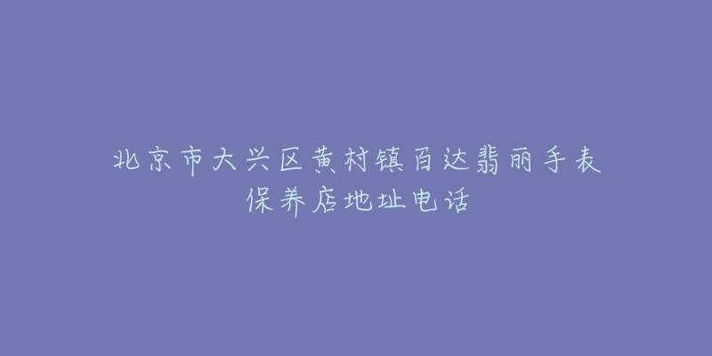 北京市大兴区黄村镇百达翡丽手表保养店地址电话-名表号 北京市大兴区黄村镇百达翡丽手表保养店地址电话