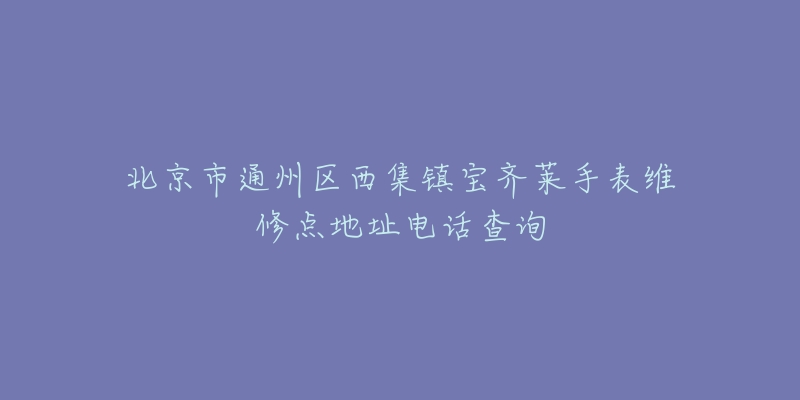北京市通州区西集镇宝齐莱手表维修点地址电话查询-名表号 北京市通州区西集镇宝齐莱手表维修点地址电话查询