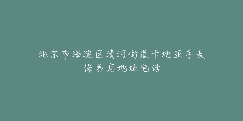 北京市海淀区清河街道卡地亚手表保养店地址电话-名表号 北京市海淀区清河街道卡地亚手表保养店地址电话