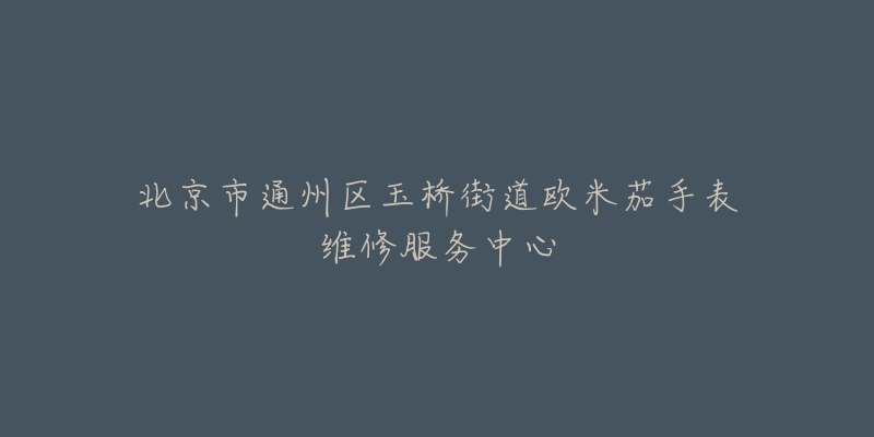 北京市通州区玉桥街道欧米茄手表维修服务中心-名表号 北京市通州区玉桥街道欧米茄手表维修服务中心