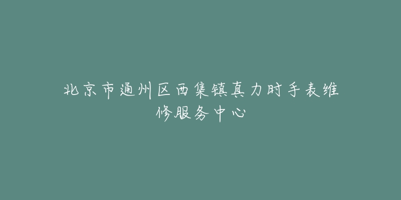 北京市通州区西集镇真力时手表维修服务中心-名表号 北京市通州区西集镇真力时手表维修服务中心