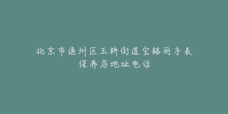 北京市通州区玉桥街道宝格丽手表保养店地址电话-名表号 北京市通州区玉桥街道宝格丽手表保养店地址电话