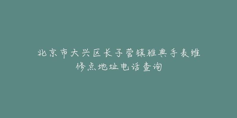 北京市大兴区长子营镇雅典手表维修点地址电话查询-名表号 北京市大兴区长子营镇雅典手表维修点地址电话查询