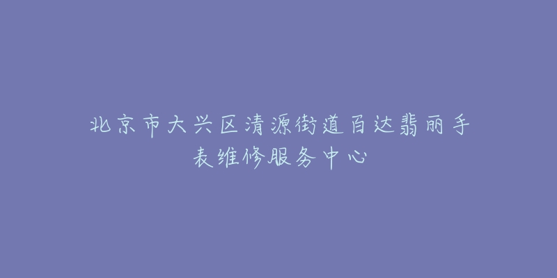 北京市大兴区清源街道百达翡丽手表维修服务中心-名表号 北京市大兴区清源街道百达翡丽手表维修服务中心
