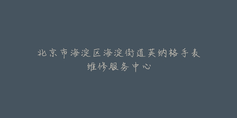 北京市海淀区海淀街道英纳格手表维修服务中心-名表号 北京市海淀区海淀街道英纳格手表维修服务中心