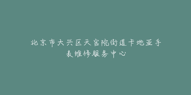 北京市大兴区天宫院街道卡地亚手表维修服务中心-名表号 北京市大兴区天宫院街道卡地亚手表维修服务中心