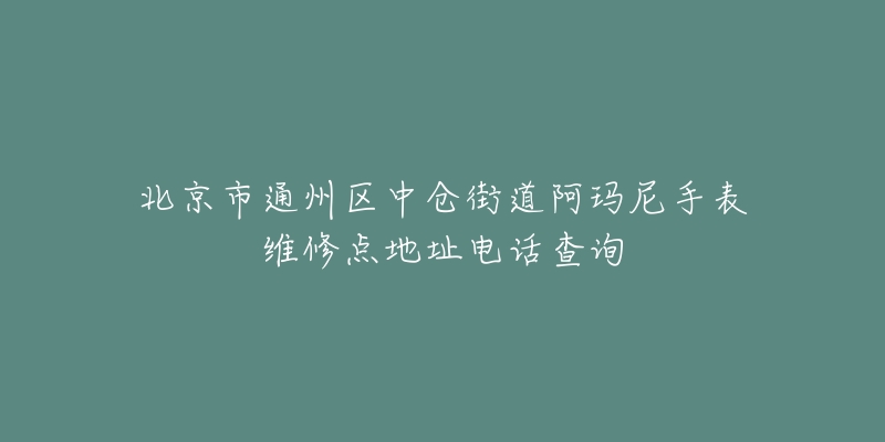 北京市通州区中仓街道阿玛尼手表维修点地址电话查询-名表号 北京市通州区中仓街道阿玛尼手表维修点地址电话查询