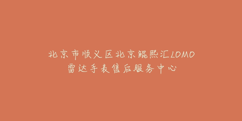 北京市顺义区北京鲲熙汇LOMO雷达手表售后服务中心-名表号 北京市顺义区北京鲲熙汇LOMO雷达手表售后服务中心