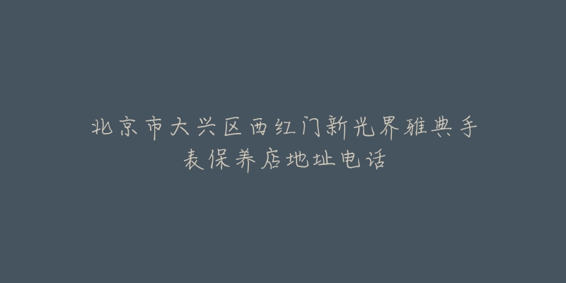 北京市大兴区西红门新光界雅典手表保养店地址电话-名表号 北京市大兴区西红门新光界雅典手表保养店地址电话