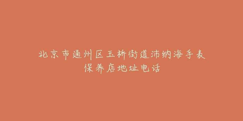 北京市通州区玉桥街道沛纳海手表保养店地址电话-名表号 北京市通州区玉桥街道沛纳海手表保养店地址电话