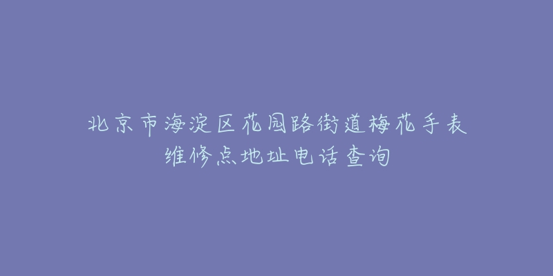 北京市海淀区花园路街道梅花手表维修点地址电话查询-名表号 北京市海淀区花园路街道梅花手表维修点地址电话查询