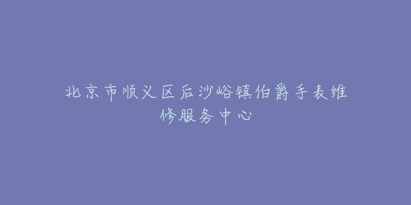 北京市顺义区后沙峪镇伯爵手表维修服务中心