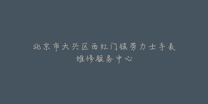 北京市大兴区西红门镇劳力士手表维修服务中心-名表号 北京市大兴区西红门镇劳力士手表维修服务中心