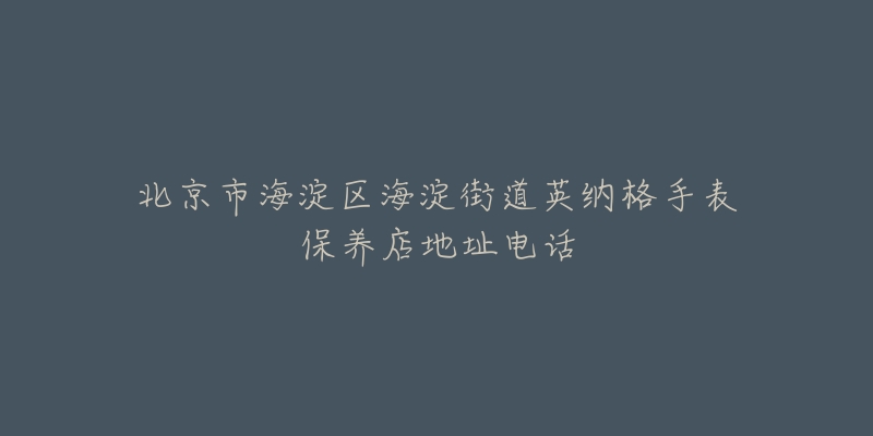 北京市海淀区海淀街道英纳格手表保养店地址电话-名表号 北京市海淀区海淀街道英纳格手表保养店地址电话