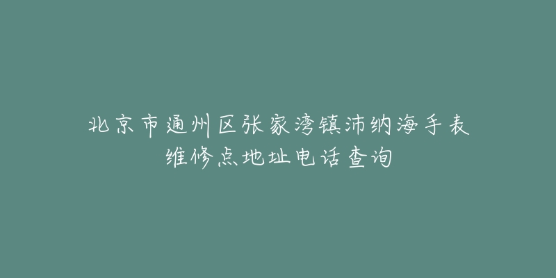 北京市通州区张家湾镇沛纳海手表维修点地址电话查询-名表号 北京市通州区张家湾镇沛纳海手表维修点地址电话查询