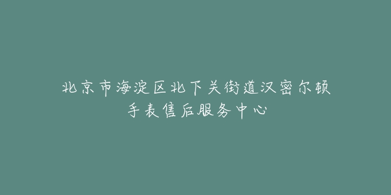 北京市海淀区北下关街道汉密尔顿手表售后服务中心