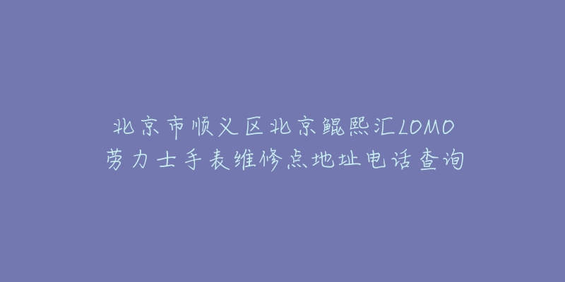 北京市顺义区北京鲲熙汇LOMO劳力士手表维修点地址电话查询-名表号 北京市顺义区北京鲲熙汇LOMO劳力士手表维修点地址电话查询