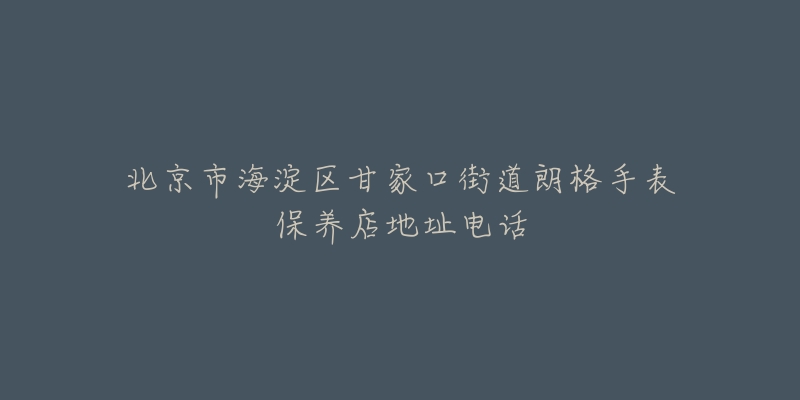 北京市海淀区甘家口街道朗格手表保养店地址电话-名表号 北京市海淀区甘家口街道朗格手表保养店地址电话