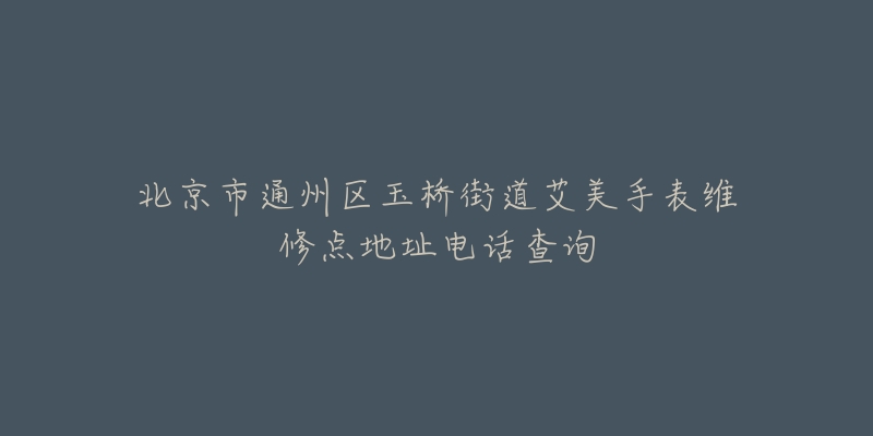 北京市通州区玉桥街道艾美手表维修点地址电话查询-名表号 北京市通州区玉桥街道艾美手表维修点地址电话查询